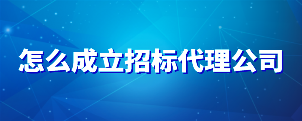 怎么成立招标代理公司-火标招标网