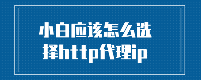小白应该怎么选择http代理ip.png