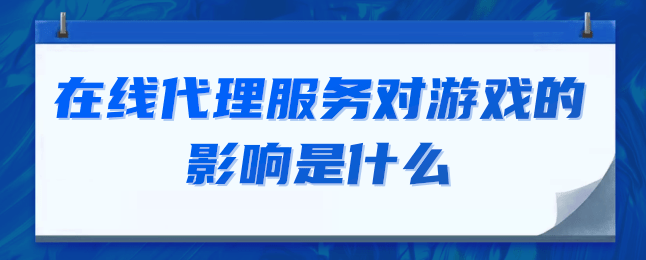 在线代理服务对游戏的影响是什么.png