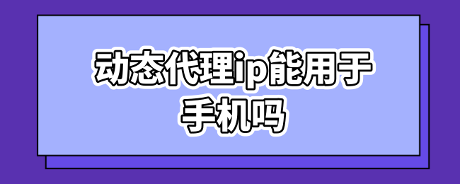 动态代理ip能用于手机吗.png