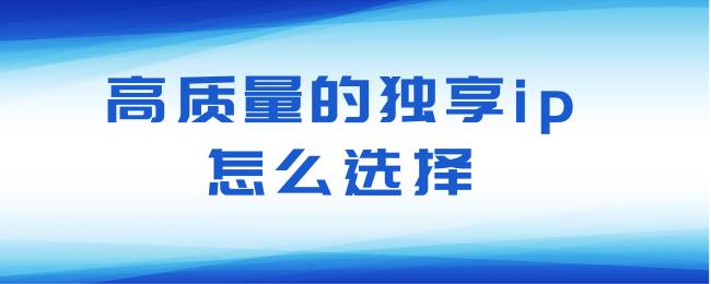 高质量的独享ip怎么选择.png