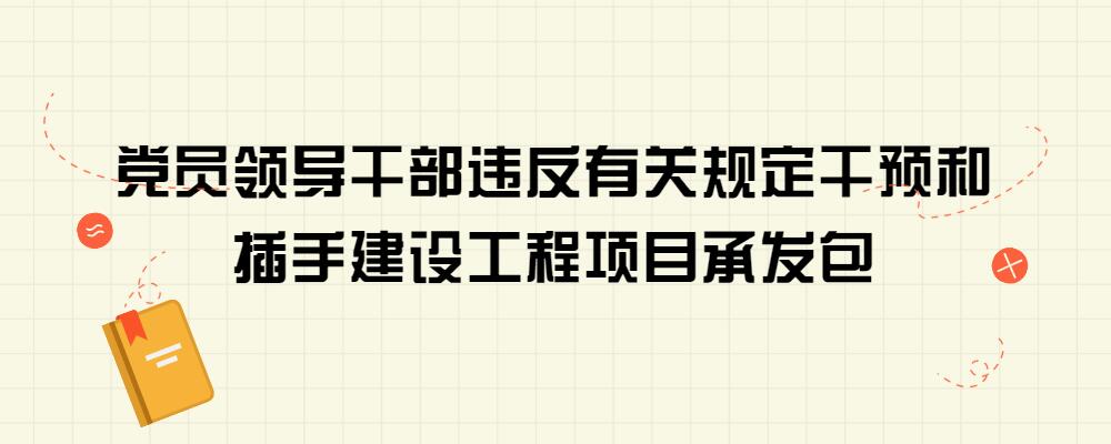 党员领导干部违反有关规定干预和插手建设工程项目承发包