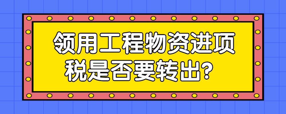 領用工程物資進項稅是否要轉出-火標招標網